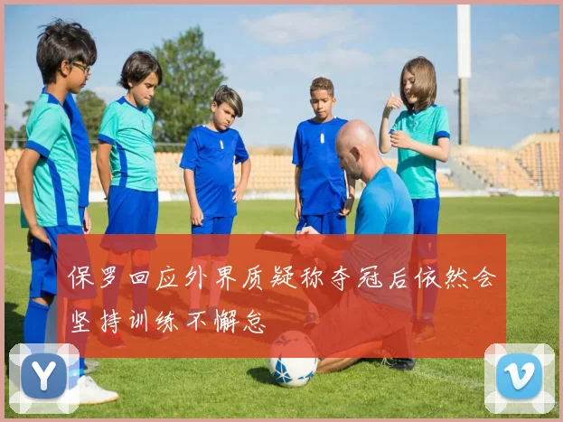 保罗回应外界质疑称夺冠后依然会坚持训练不懈怠