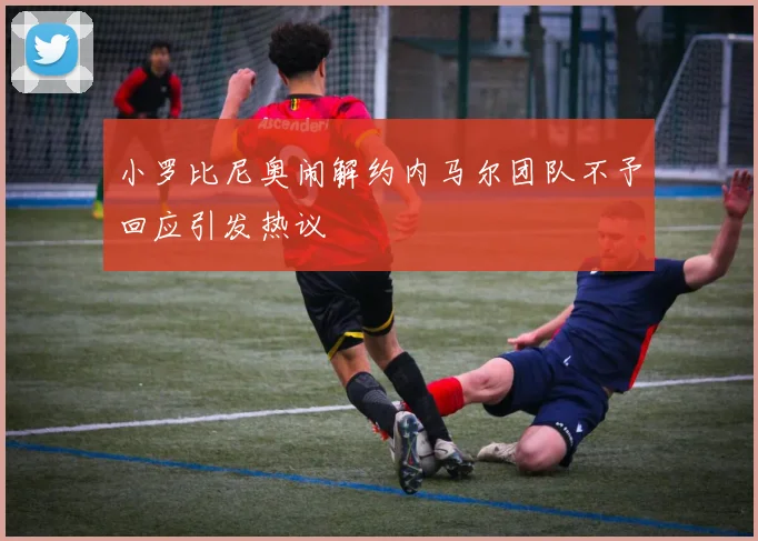 小罗比尼奥闹解约内马尔团队不予回应引发热议