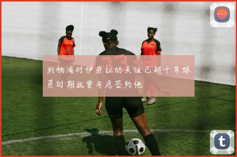 利物浦对伊劳拉的关注已超十年球员时期就曾考虑签约他