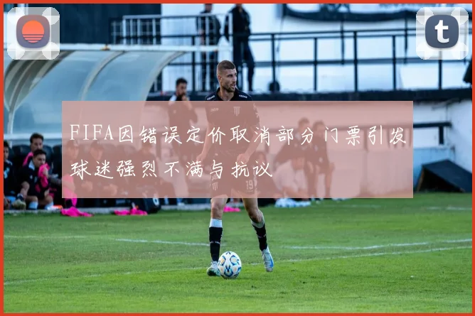 FIFA因错误定价取消部分门票引发球迷强烈不满与抗议