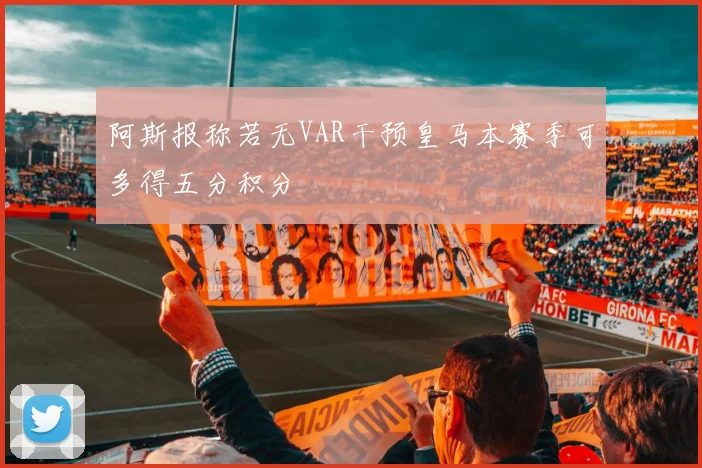 阿斯报称若无VAR干预皇马本赛季可多得五分积分